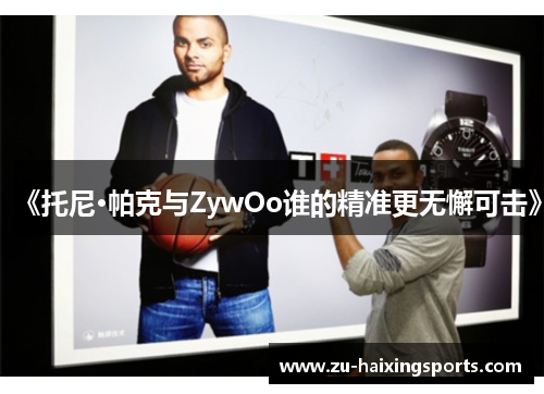 《托尼·帕克与ZywOo谁的精准更无懈可击》 《托尼·帕克与ZywOo谁的精准更无懈可击》