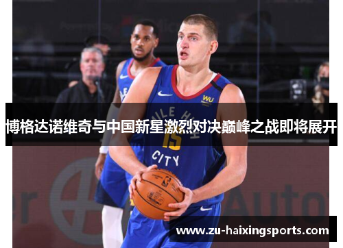 博格达诺维奇与中国新星激烈对决巅峰之战即将展开 博格达诺维奇与中国新星激烈对决巅峰之战即将展开